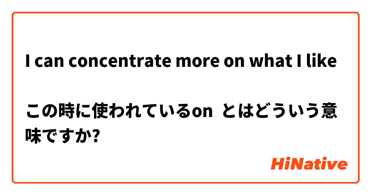 I can concentrate more on what I like

この時に使われているon とはどういう意味ですか?