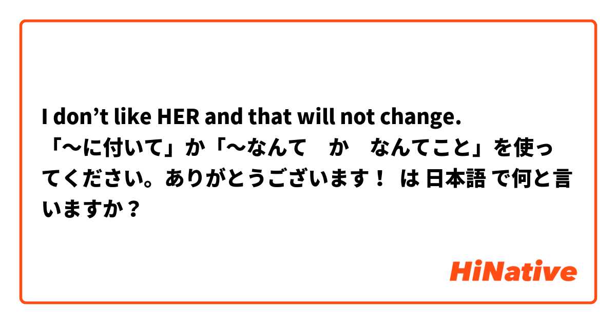 I don’t like HER and that will not change. 
「〜に付いて」か「〜なんて　か　なんてこと」を使ってください。ありがとうございます！ は 日本語 で何と言いますか？