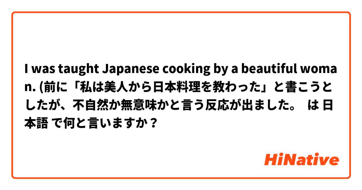 I was taught Japanese cooking by a beautiful woman. (前に「私は美人から日本料理を教わった」と書こうとしたが、不自然か無意味かと言う反応が出ました。 は 日本語 で何と言いますか？