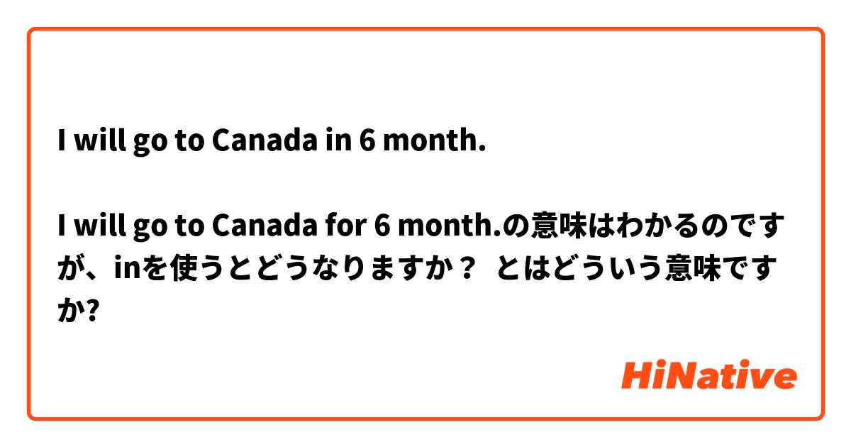 I will go to Canada in 6 month.

I will go to Canada for 6 month.の意味はわかるのですが、inを使うとどうなりますか？ とはどういう意味ですか?