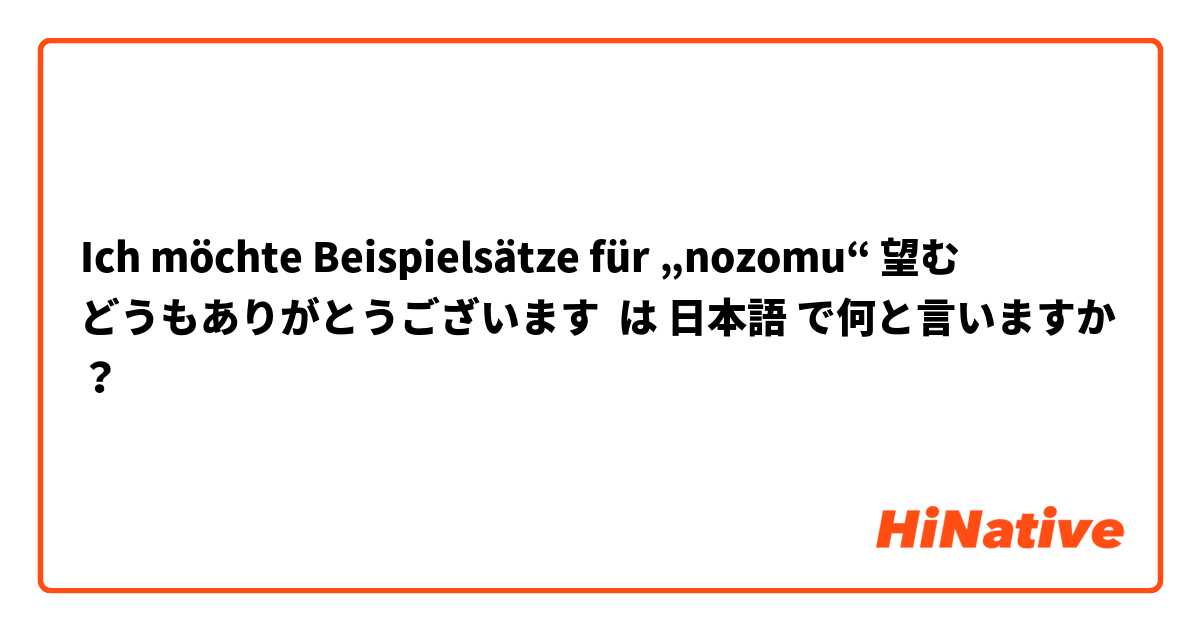 Ich möchte Beispielsätze für „nozomu“ 望む
どうもありがとうございます は 日本語 で何と言いますか？