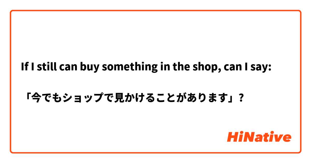 If I still can buy something in the shop, can I say:

「今でもショップで見かけることがあります」?