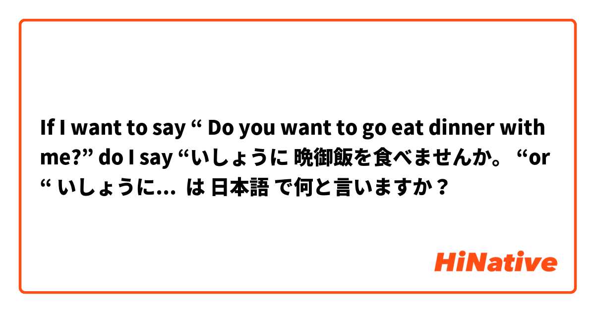 If I want to say “ Do you want to go eat dinner with me?” do I say “いしょうに 晩御飯を食べませんか。 “or “ いしょうに 晩御飯を行きませんか。” は 日本語 で何と言いますか？