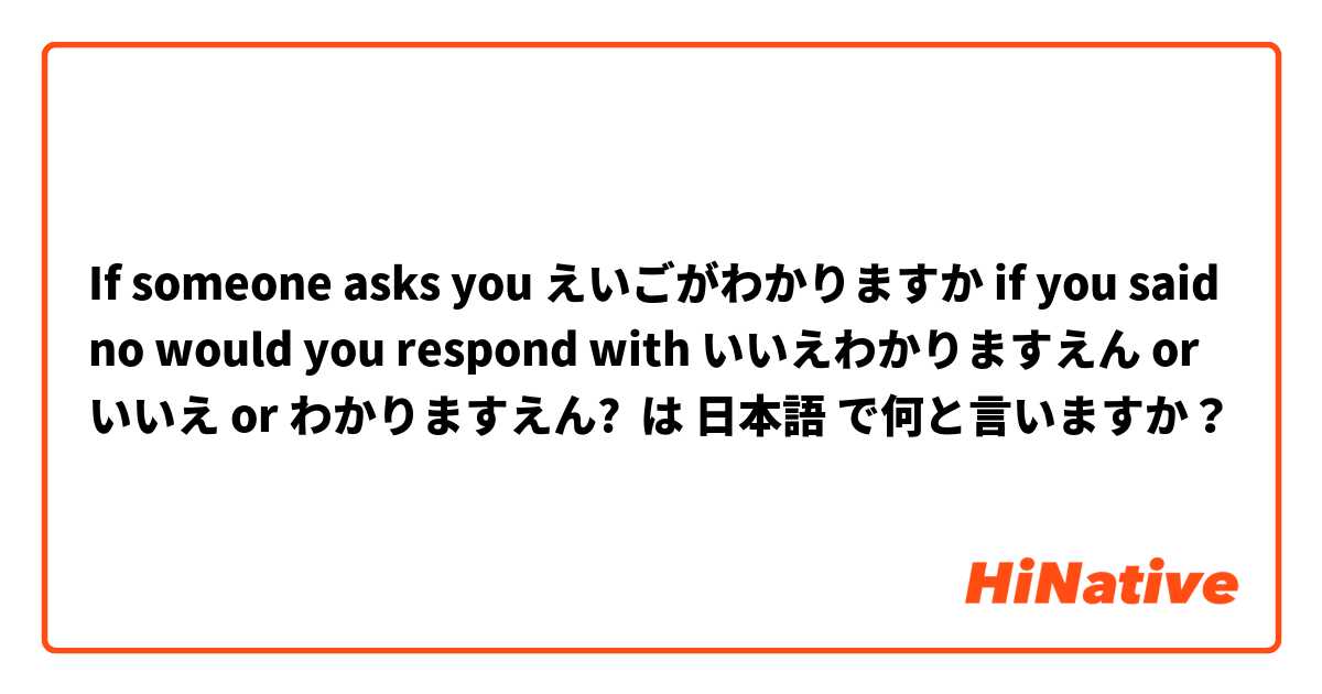 If someone asks you えいごがわかりますか if you said no would you respond with いいえわかりますえん or いいえ or わかりますえん? は 日本語 で何と言いますか？