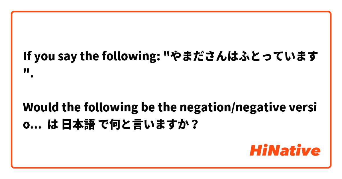 If you say the following: "やまださんはふとっています".

Would the following be the negation/negative version "やまださんはふとっていません"  は 日本語 で何と言いますか？