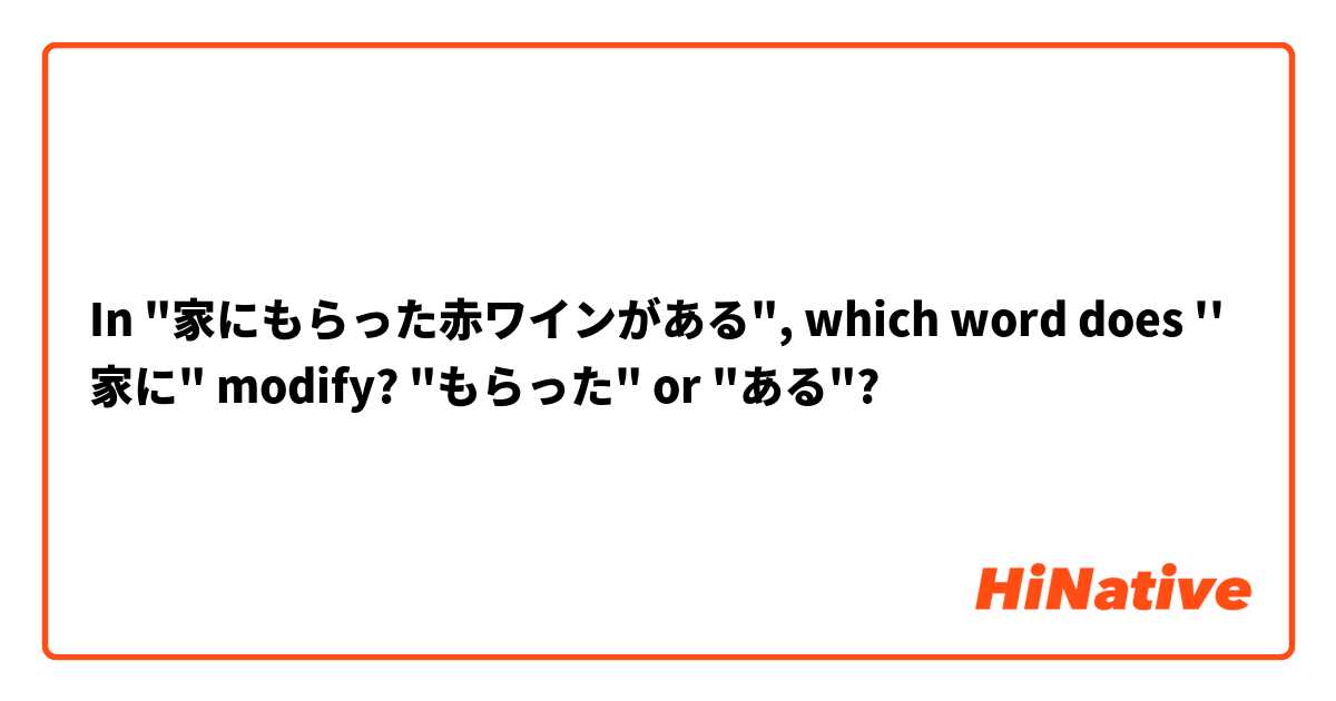 In "家にもらった赤ワインがある", which word does ''家に" modify? "もらった" or "ある"? 
