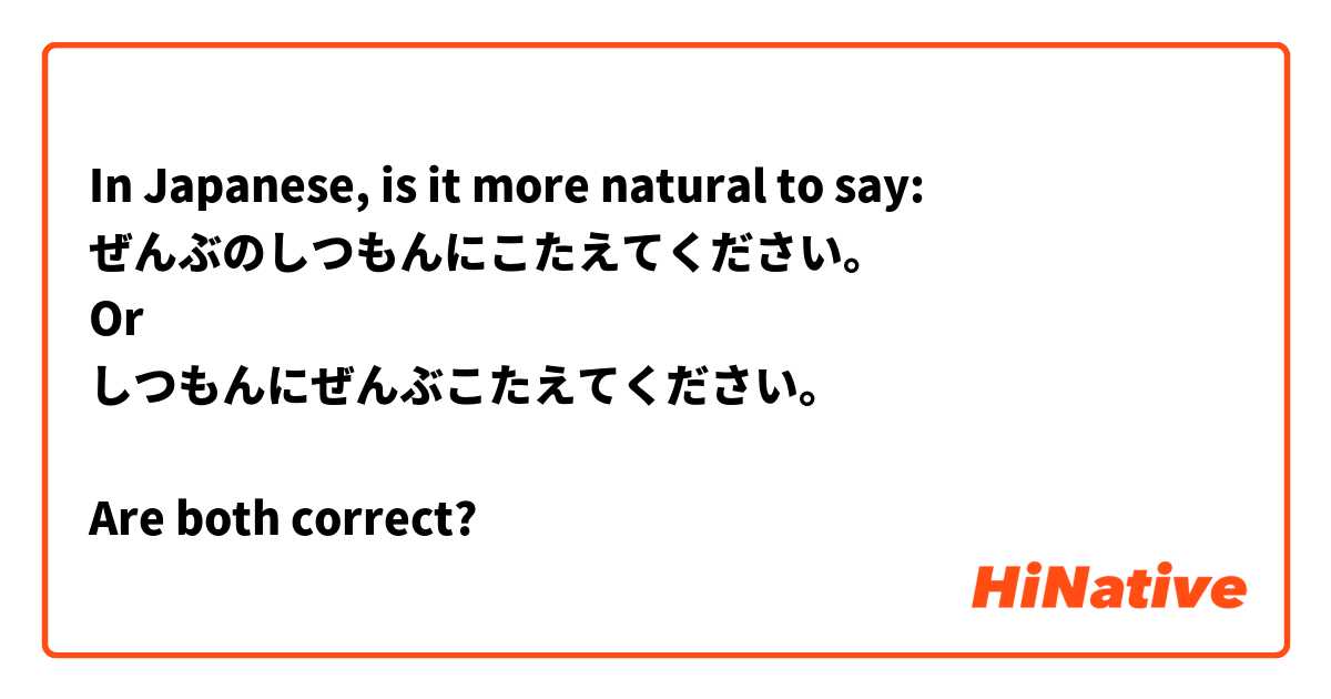 In Japanese, is it more natural to say:
ぜんぶのしつもんにこたえてください。
Or
しつもんにぜんぶこたえてください。

Are both correct?