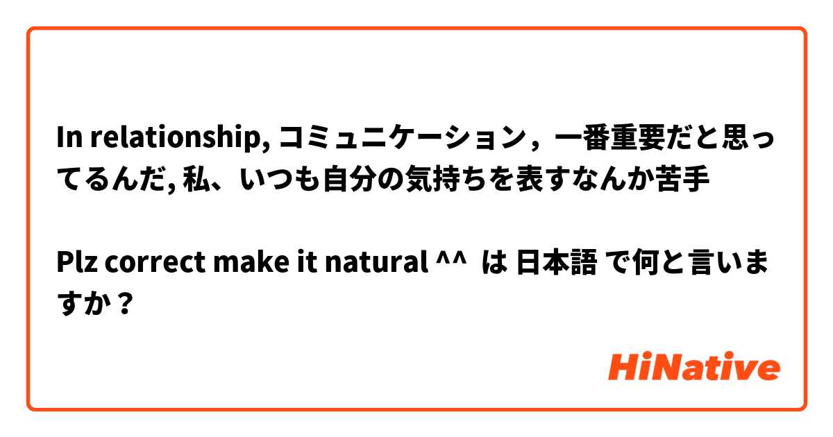In relationship, コミュニケーション，一番重要だと思ってるんだ, 私、いつも自分の気持ちを表すなんか苦手

Plz correct make it natural ^^  は 日本語 で何と言いますか？