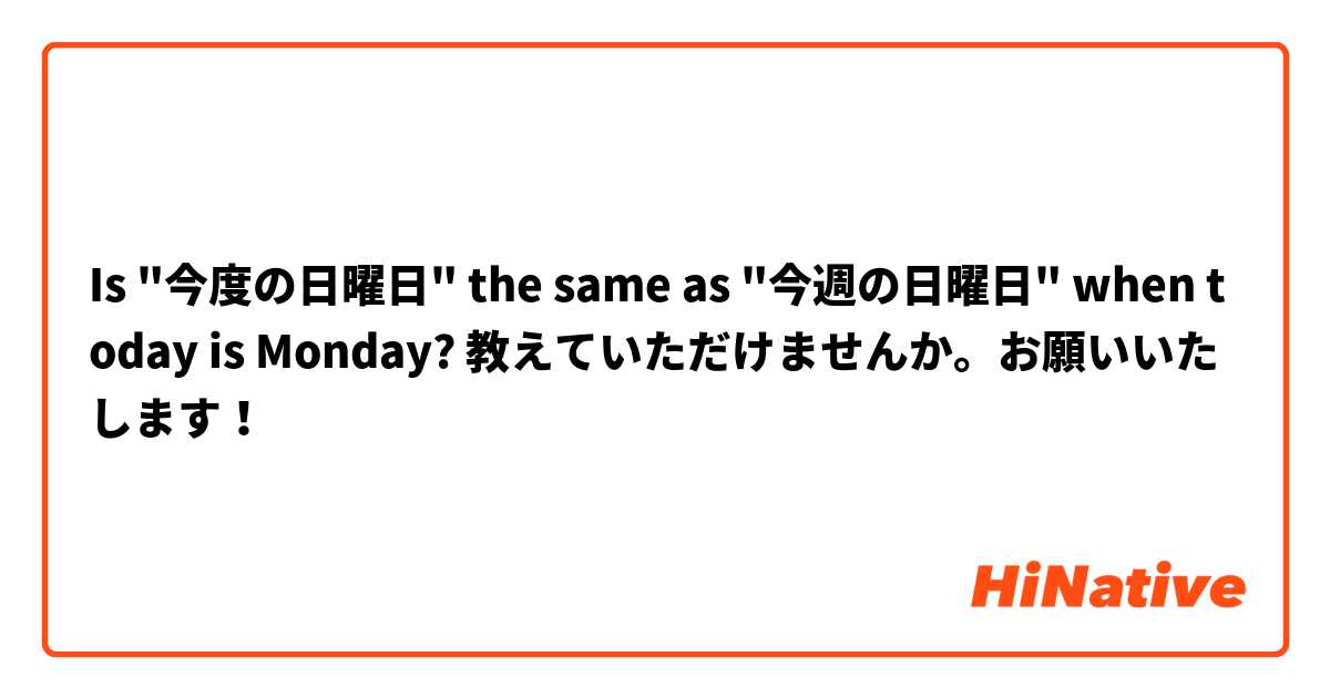 Is "今度の日曜日" the same as "今週の日曜日" when today is Monday? 教えていただけませんか。お願いいたします！