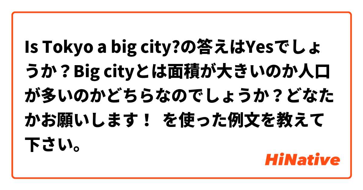 Is Tokyo a big city?の答えはYesでしょうか？Big cityとは面積が大きいのか人口が多いのかどちらなのでしょうか？どなたかお願いします！ を使った例文を教えて下さい。