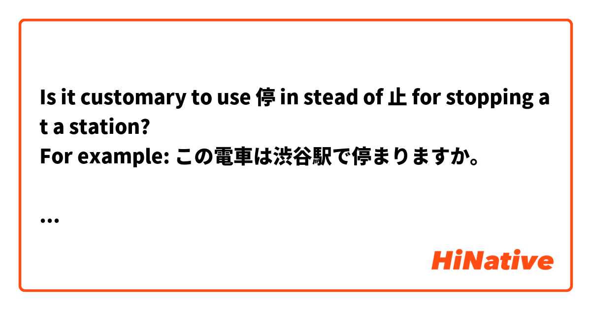 Is it customary to use 停 in stead of 止 for stopping at a station?
For example: この電車は渋谷駅で停まりますか。

英語で答えて下さい。