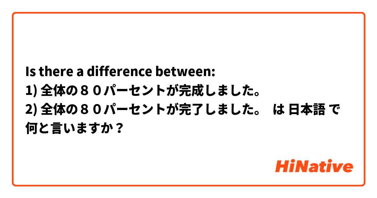 
Is there a difference between:
1) 全体の８０パーセントが完成しました。
2) 全体の８０パーセントが完了しました。
 は 日本語 で何と言いますか？