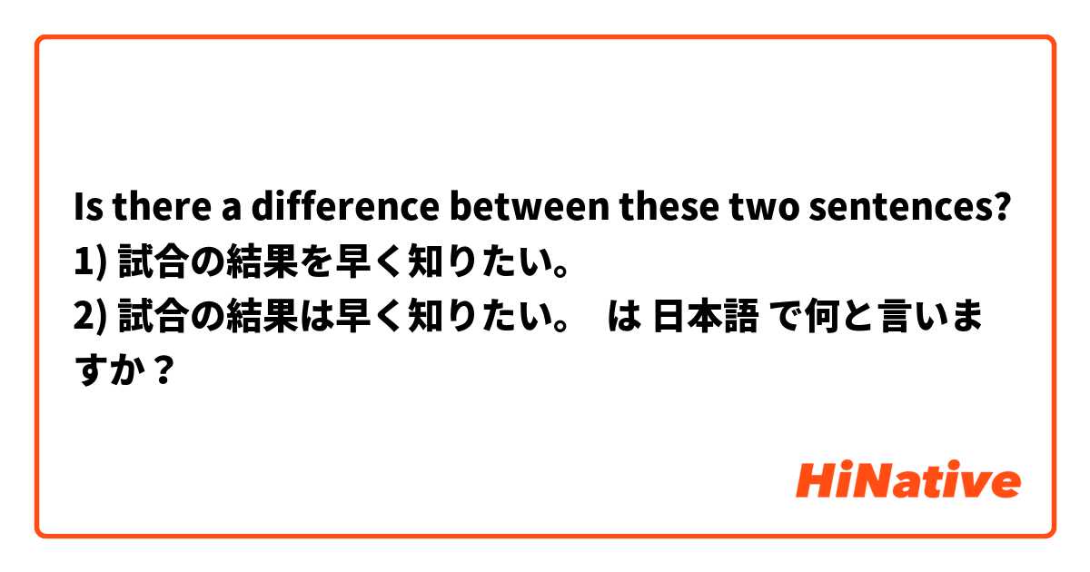 
Is there a difference between these two sentences?
1) 試合の結果を早く知りたい。
2) 試合の結果は早く知りたい。
 は 日本語 で何と言いますか？