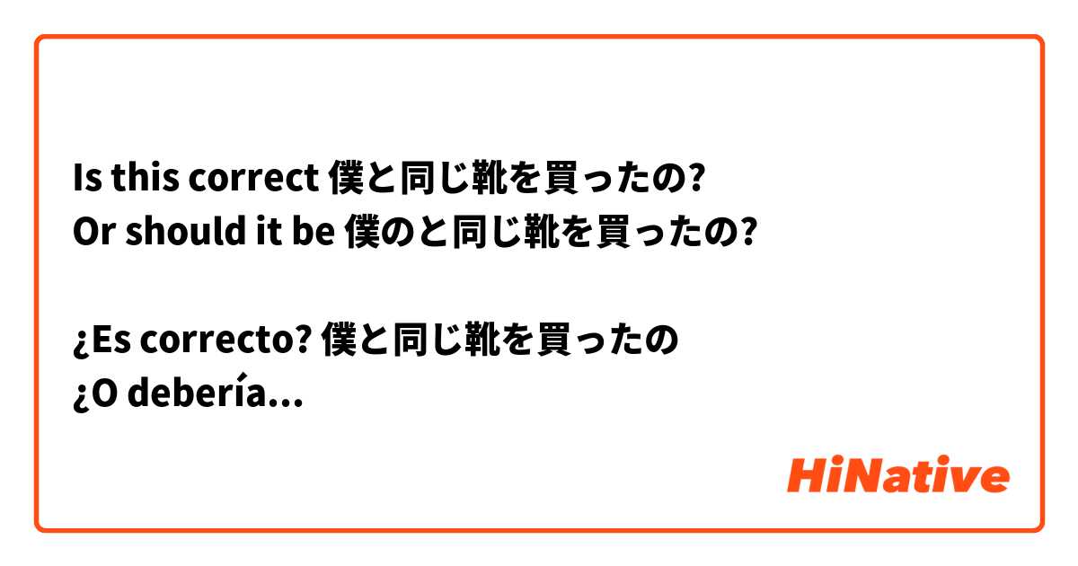 Is this correct	僕と同じ靴を買ったの?
Or should it be	僕のと同じ靴を買ったの?

¿Es correcto? 僕と同じ靴を買ったの
¿O debería ser	僕のと同じ靴を買ったの?