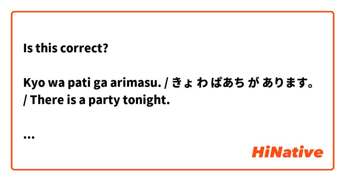 Is this correct?

Kyo wa pati ga arimasu. / きょ わ ぱあち が あります。/ There is a party tonight.

ありがとう ございます。❤️