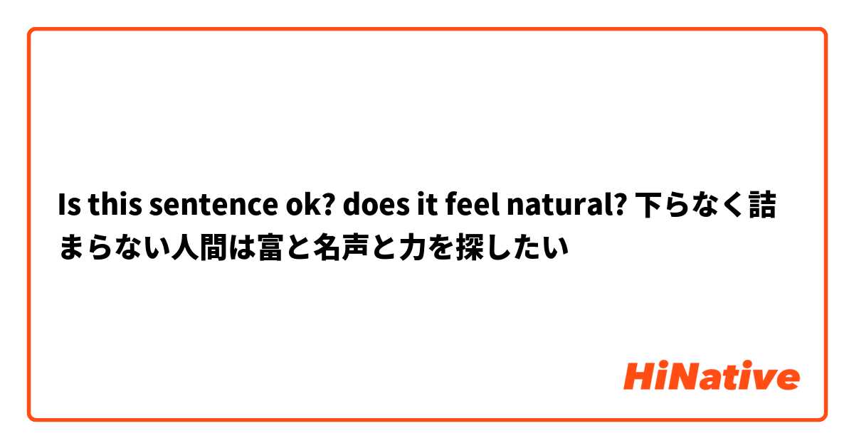 Is this sentence ok? does it feel natural? 下らなく詰まらない人間は富と名声と力を探したい 　