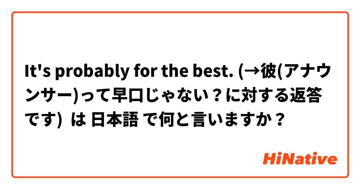 It's probably for the best. (→彼(アナウンサー)って早口じゃない？に対する返答です) は 日本語 で何と言いますか？