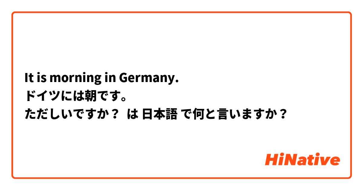 It is morning in Germany.
ドイツには朝です。
ただしいですか？
 は 日本語 で何と言いますか？