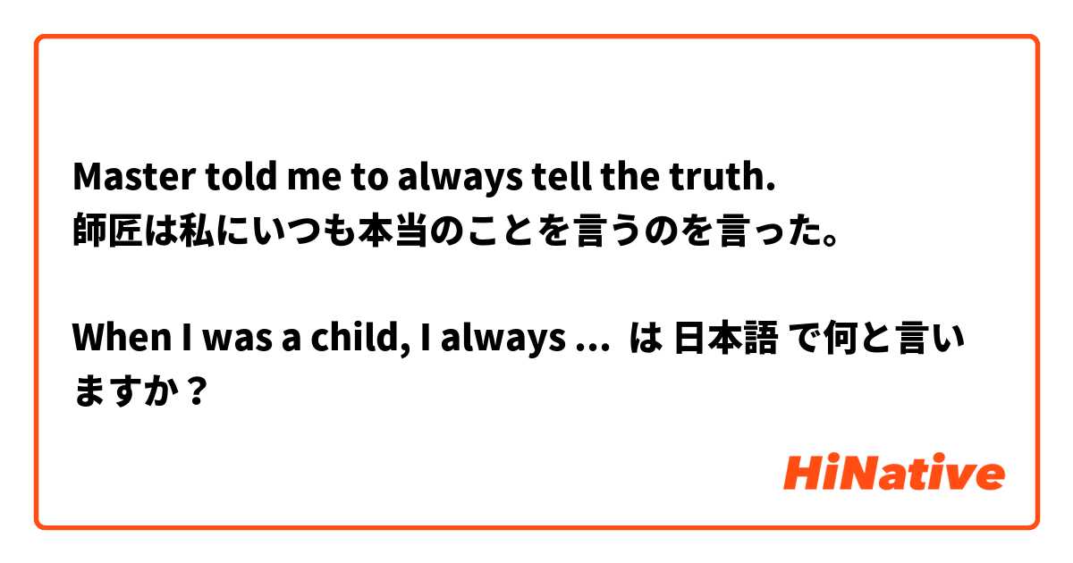 Master told me to always tell the truth.
師匠は私にいつも本当のことを言うのを言った。

When I was a child, I always forgot to bring presents to my friends' birthday parties.
子供を時，私は友達の誕生日パーティーにプレゼントを持っていくのをいつも忘れた。

Don't forget to send him the letter.
彼に手紙を送るのを忘れないで。
 は 日本語 で何と言いますか？
