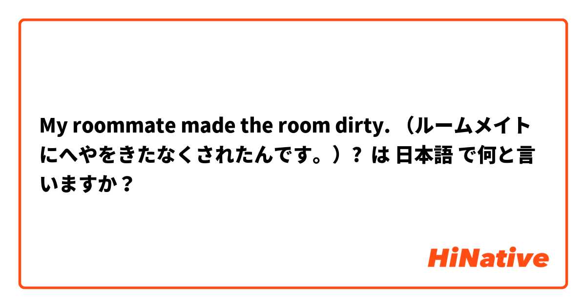 My roommate made the room dirty. （ルームメイトにへやをきたなくされたんです。）? は 日本語 で何と言いますか？