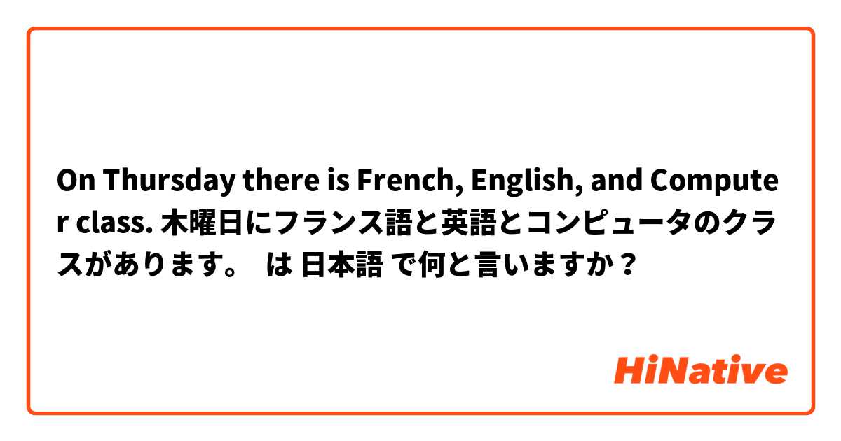On Thursday there is French, English, and Computer class. 木曜日にフランス語と英語とコンピュータのクラスがあります。 は 日本語 で何と言いますか？