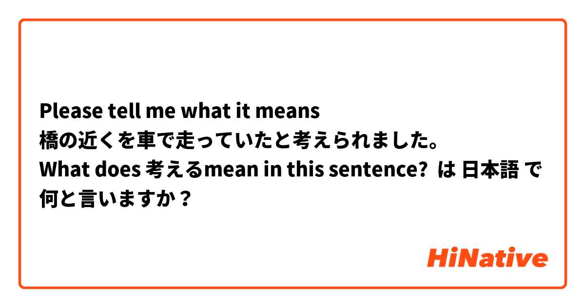 Please tell me what it means
橋の近くを車で走っていたと考えられました。
What does 考えるmean in this sentence? は 日本語 で何と言いますか？