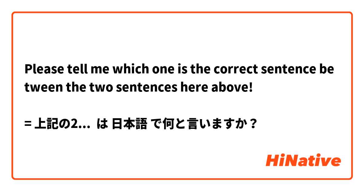 Please tell me which one is the correct sentence between the two sentences here above! 

= 上記の2つの文章のうち、正しいのはどちらか教えてくださいね。お願いします！
Is it correct?  は 日本語 で何と言いますか？