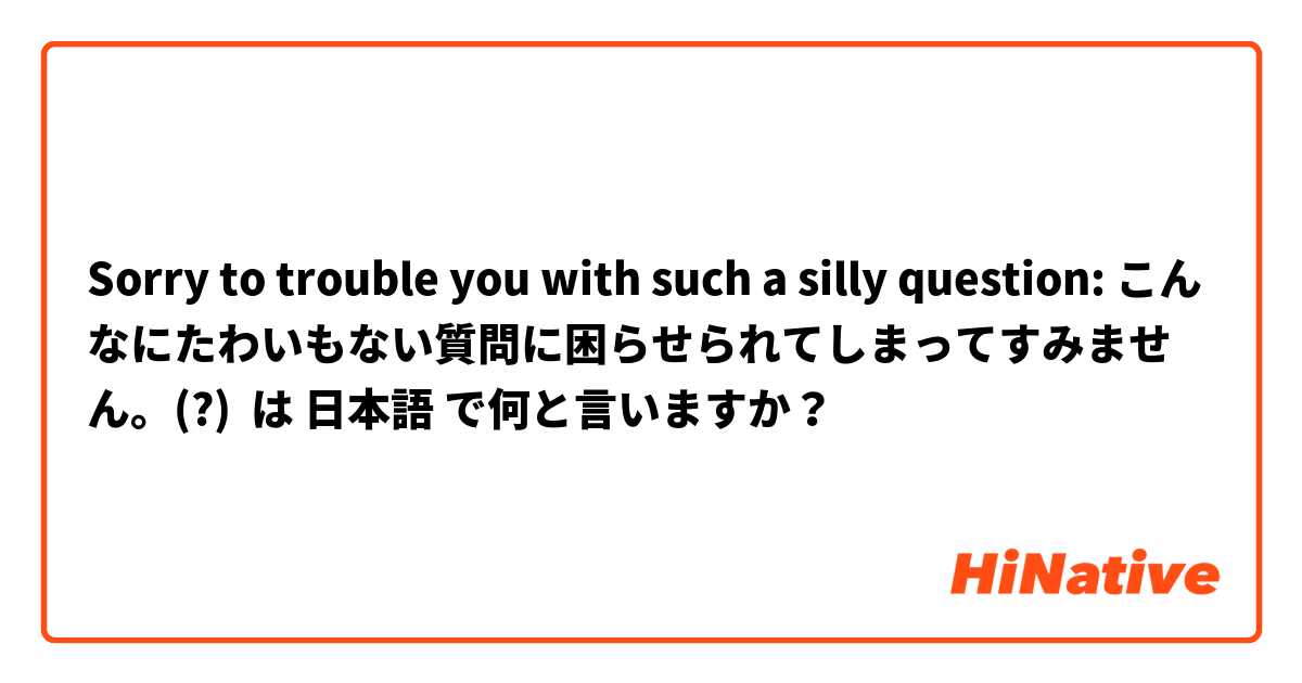 Sorry to trouble you with such a silly question: こんなにたわいもない質問に困らせられてしまってすみません。(?) は 日本語 で何と言いますか？