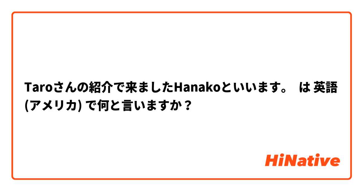 Taroさんの紹介で来ましたHanakoといいます。 は 英語 (アメリカ) で何と言いますか？