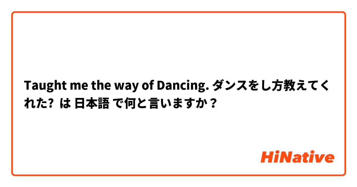 Taught me the way of Dancing. ダンスをし方教えてくれた? は 日本語 で何と言いますか？