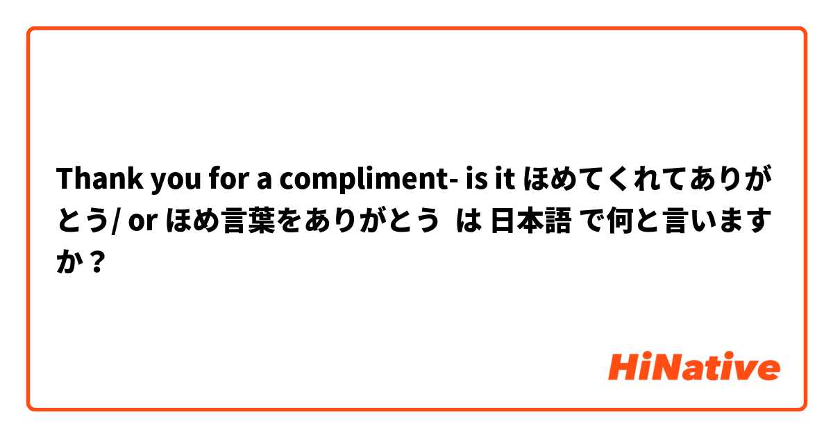 Thank you for a compliment- is it ほめてくれてありがとう/ or ほめ言葉をありがとう は 日本語 で何と言いますか？
