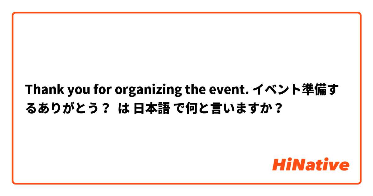 Thank you for organizing the event. イベント準備するありがとう？ は 日本語 で何と言いますか？