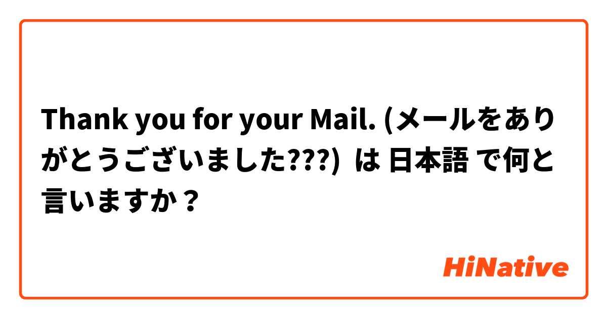 Thank you for your Mail. (メールをありがとうございました???) は 日本語 で何と言いますか？
