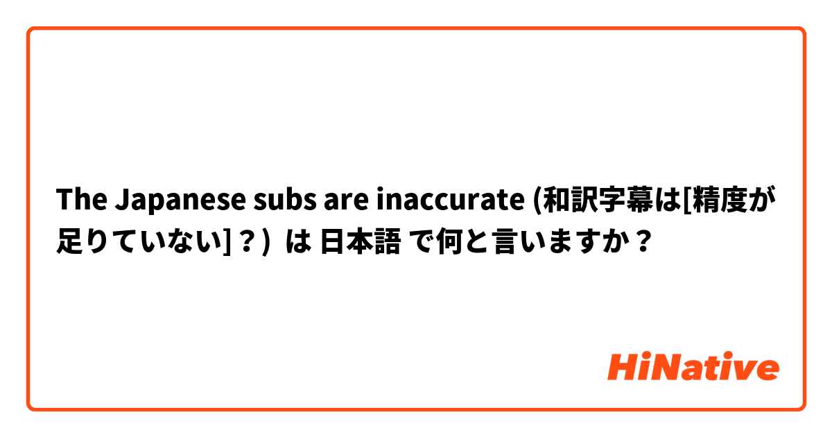 The Japanese subs are inaccurate (和訳字幕は[精度が足りていない]？) は 日本語 で何と言いますか？