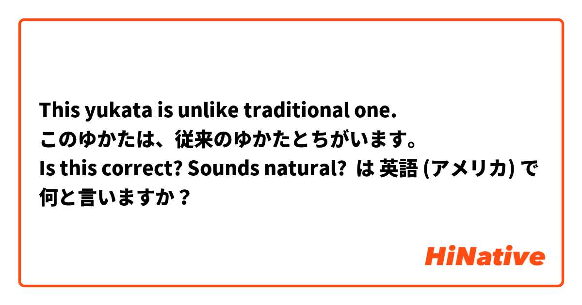 This yukata is unlike traditional one.
このゆかたは、従来のゆかたとちがいます。
Is this correct? Sounds natural? は 英語 (アメリカ) で何と言いますか？