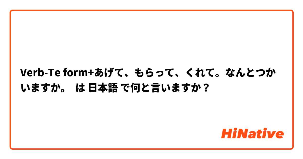 Verb-Te form+あげて、もらって、くれて。なんとつかいますか。 は 日本語 で何と言いますか？
