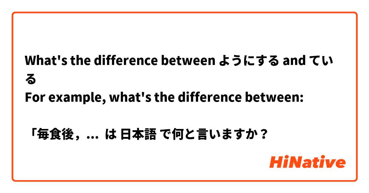 What's the difference between ようにする and ている
For example, what's the difference between:

「毎食後，歯を磨くようにしています」
「毎食後，歯を磨いています」
 は 日本語 で何と言いますか？