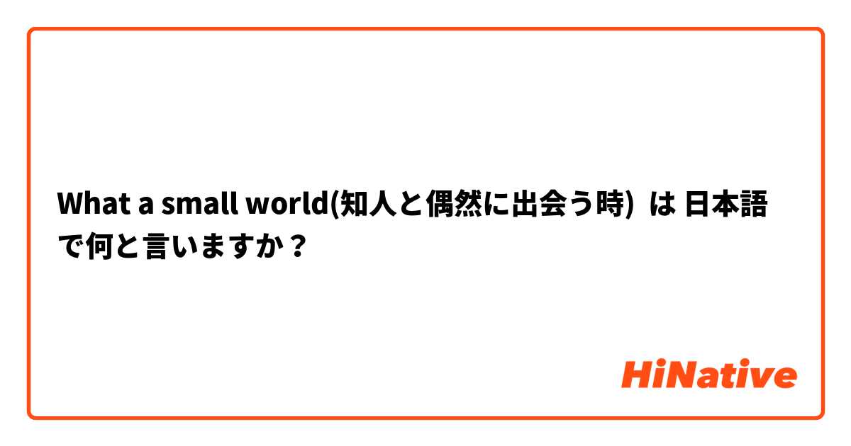 What a small world(知人と偶然に出会う時) は 日本語 で何と言いますか？