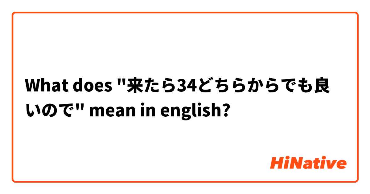What does "来たら34どちらからでも良いので" mean in english?