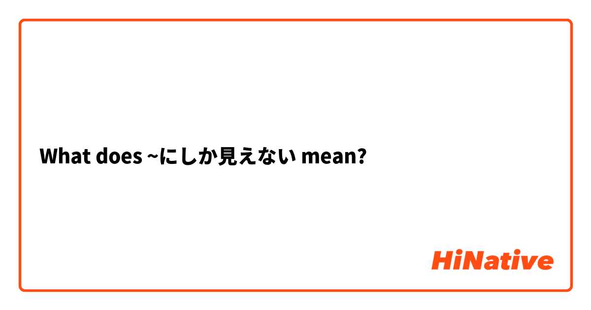 What does ~にしか見えない mean?