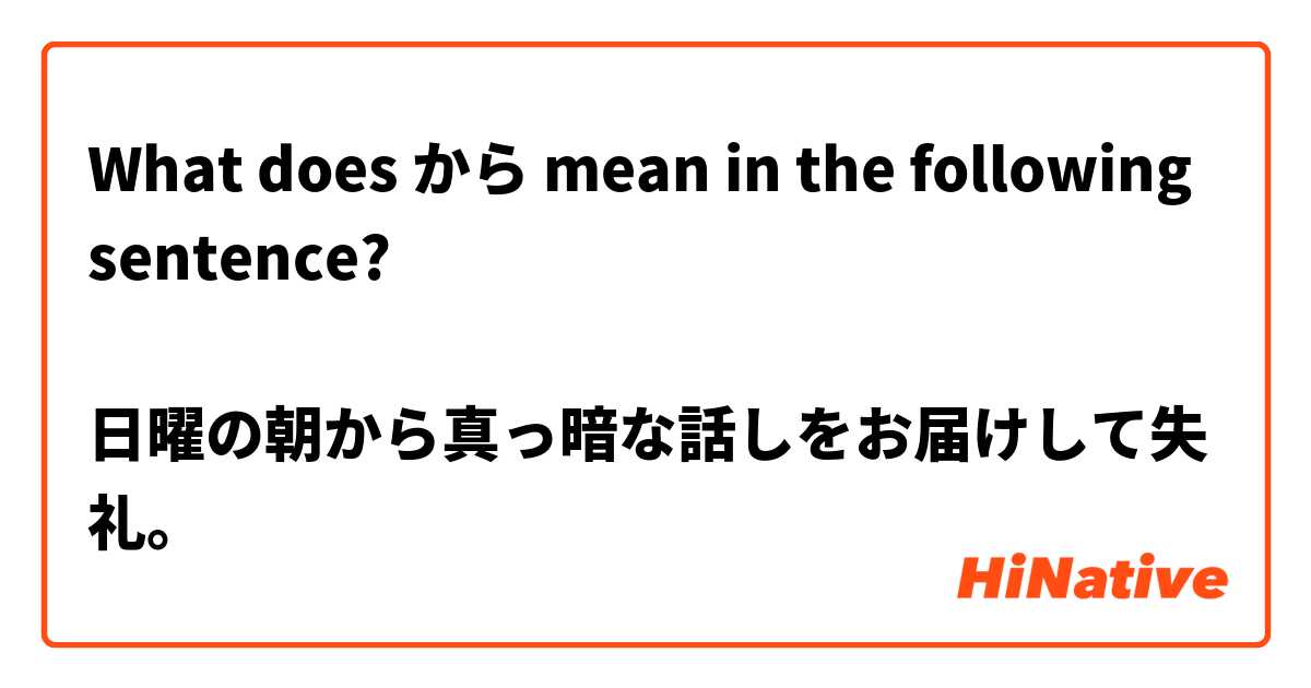What does から mean in the following sentence?

日曜の朝から真っ暗な話しをお届けして失礼。