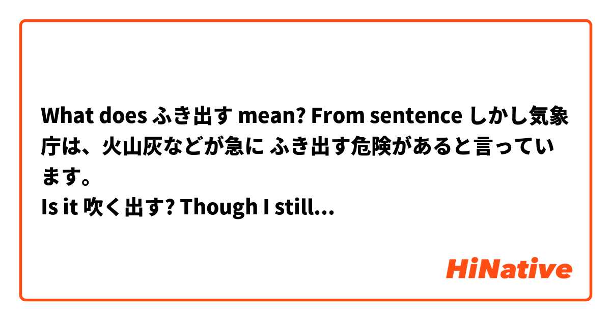 What does ふき出す mean? From sentence しかし気象庁は、火山灰などが急に ふき出す危険があると言っています。
Is it 吹く出す? Though I still don't really get the meaning.  