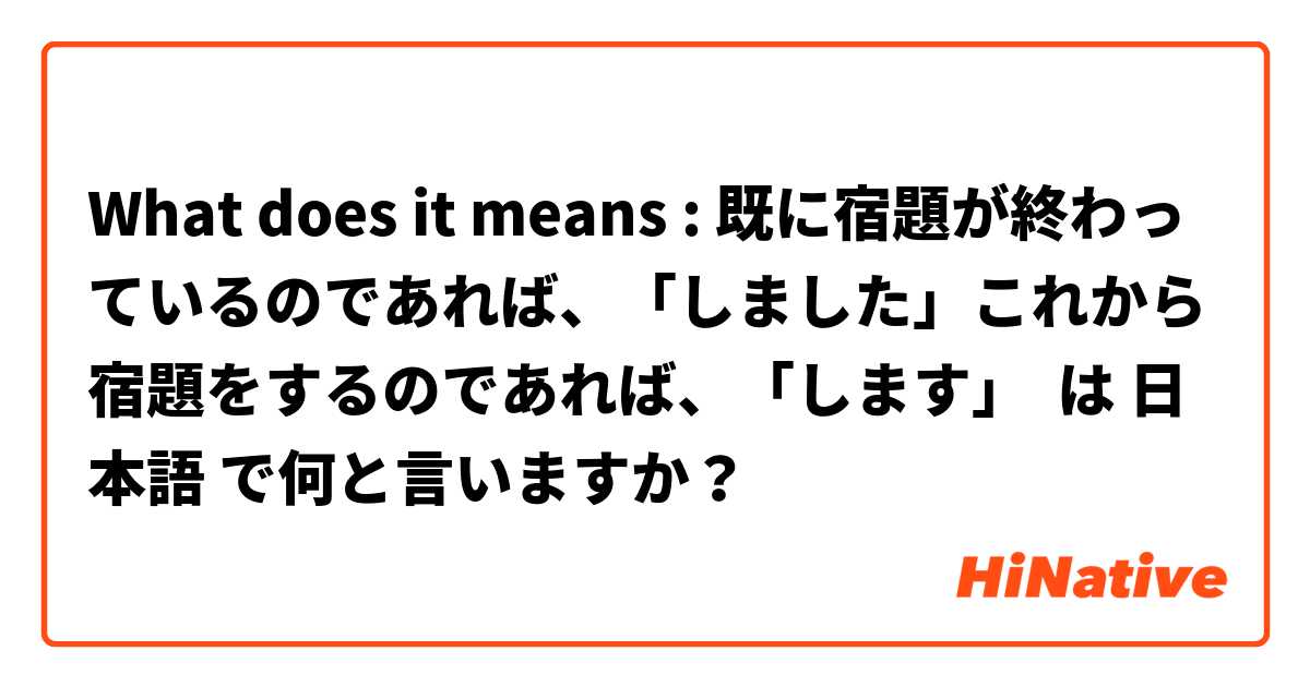 What does it means : 既に宿題が終わっているのであれば、「しました」これから宿題をするのであれば、「します」 は 日本語 で何と言いますか？