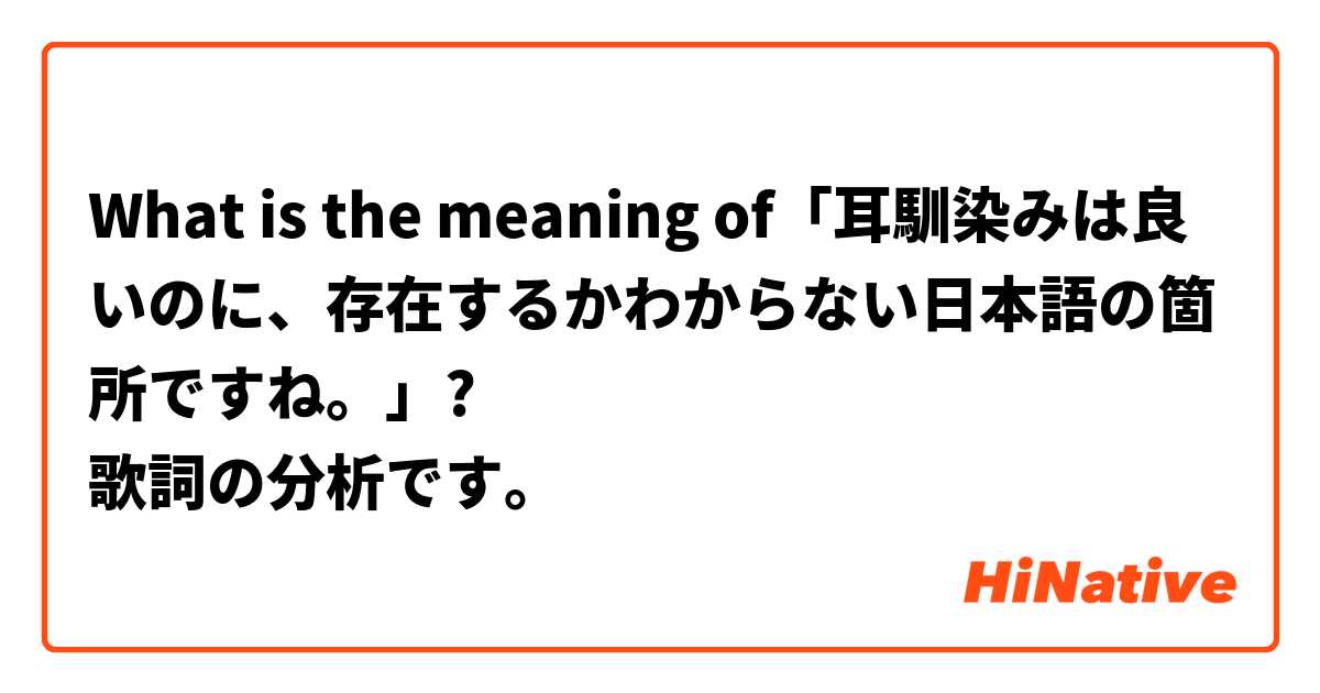 What is the meaning of「耳馴染みは良いのに、存在するかわからない日本語の箇所ですね。」?
歌詞の分析です。