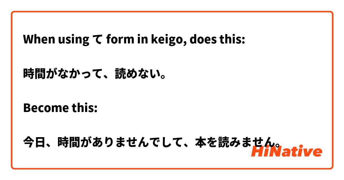 When using て form in keigo, does this:

時間がなかって、読めない。

Become this:

今日、時間がありませんでして、本を読みません。