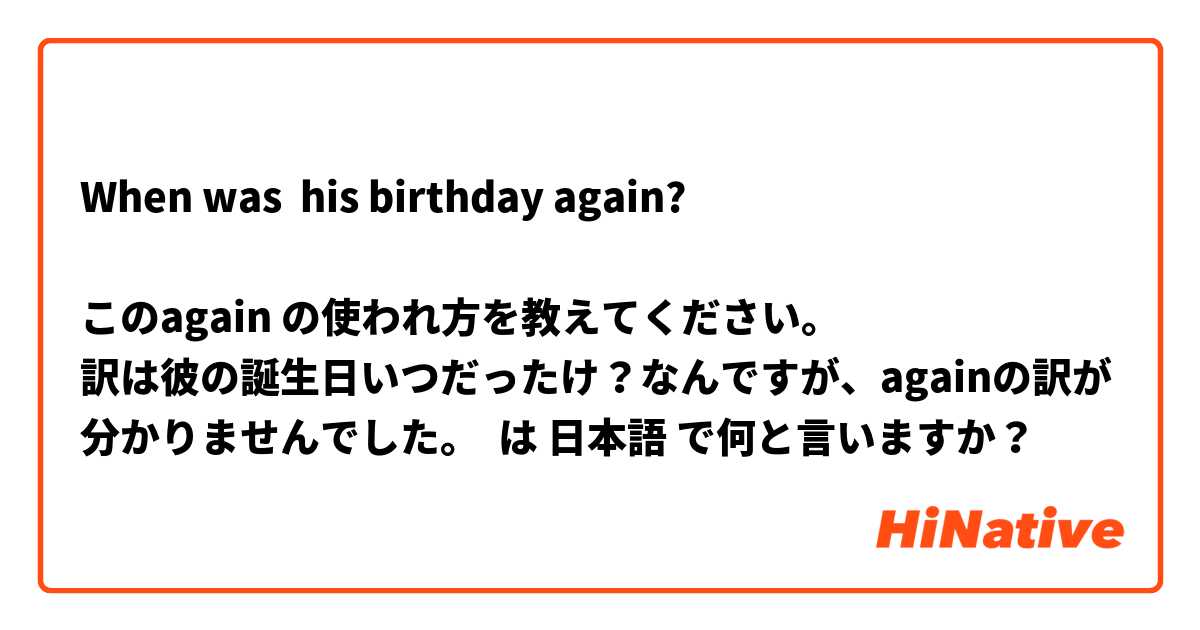 When was  his birthday again?

このagain の使われ方を教えてください。
訳は彼の誕生日いつだったけ？なんですが、againの訳が分かりませんでした。 は 日本語 で何と言いますか？