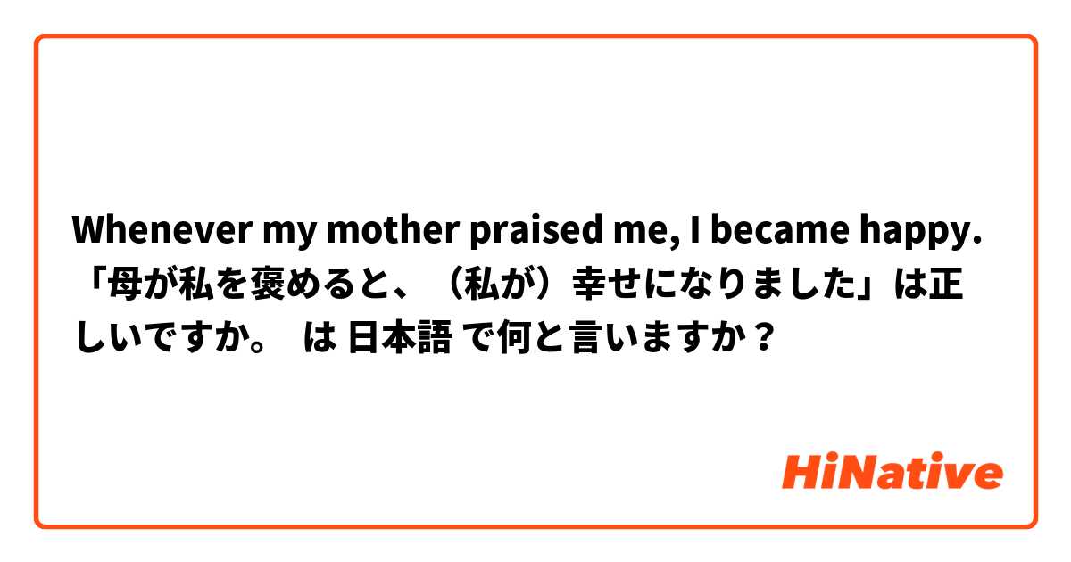 Whenever my mother praised me, I became happy.
「母が私を褒めると、（私が）幸せになりました」は正しいですか。 は 日本語 で何と言いますか？