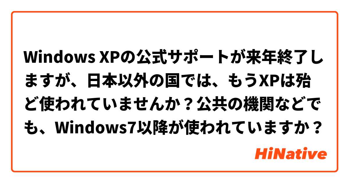 Windows XPの公式サポートが来年終了しますが、日本以外の国では、もうXPは殆ど使われていませんか？公共の機関などでも、Windows7以降が使われていますか？