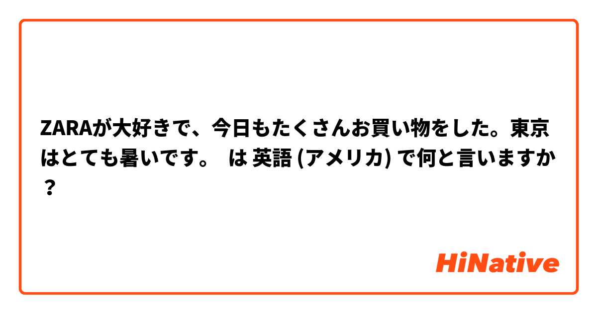 ZARAが大好きで、今日もたくさんお買い物をした。東京はとても暑いです。 は 英語 (アメリカ) で何と言いますか？