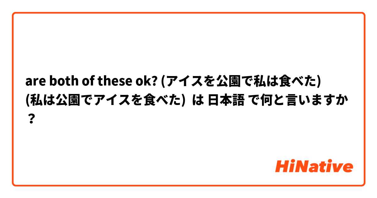  are both of these ok? (アイスを公園で私は食べた) 
(私は公園でアイスを食べた)  は 日本語 で何と言いますか？